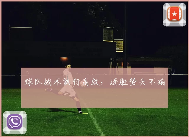 球队战术执行高效，连胜势头不减
