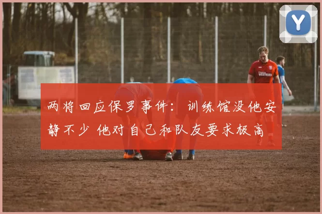 两将回应保罗事件：训练馆没他安静不少 他对自己和队友要求极高