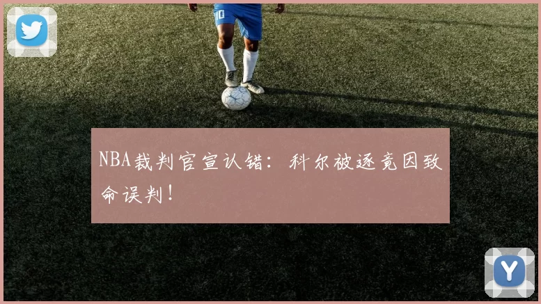 NBA裁判官宣认错：科尔被逐竟因致命误判！