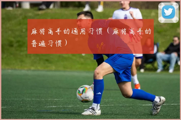 麻将高手的通用习惯（麻将高手的普遍习惯）