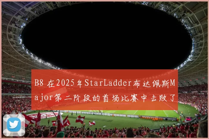 B8 在2025年StarLadder布达佩斯Major第二阶段的首场比赛中击败了 Team Liquid