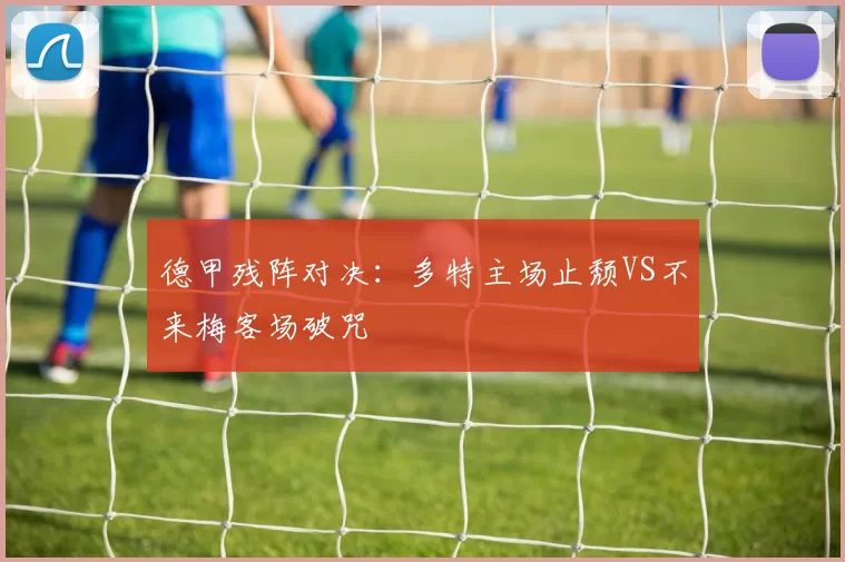 德甲残阵对决：多特主场止颓VS不来梅客场破咒