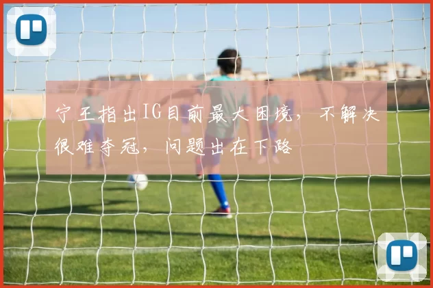 宁王指出IG目前最大困境，不解决很难夺冠，问题出在下路