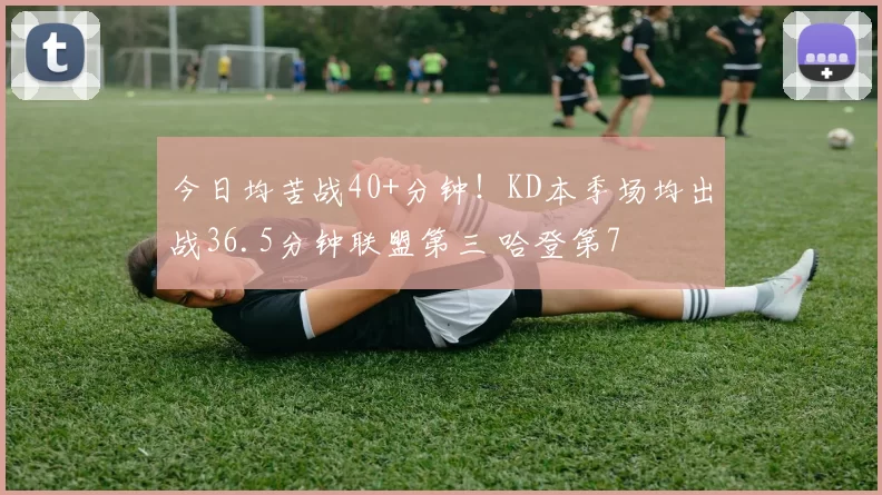 今日均苦战40+分钟！KD本季场均出战36.5分钟联盟第三 哈登第7
