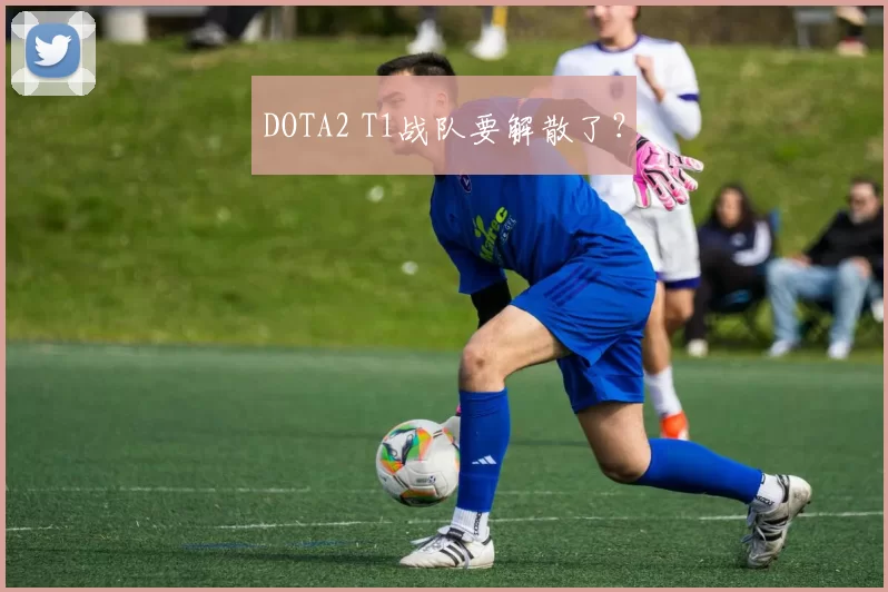 DOTA2 T1战队要解散了？