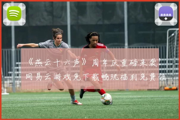 《燕云十六声》周年庆重磅来袭！网易云游戏免下载畅玩福利免费领！