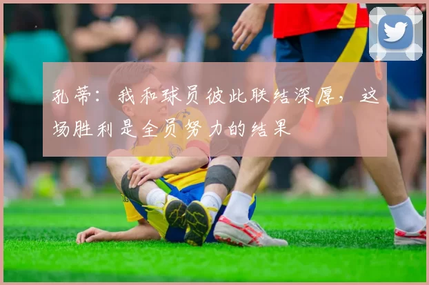 孔蒂：我和球员彼此联结深厚，这场胜利是全员努力的结果