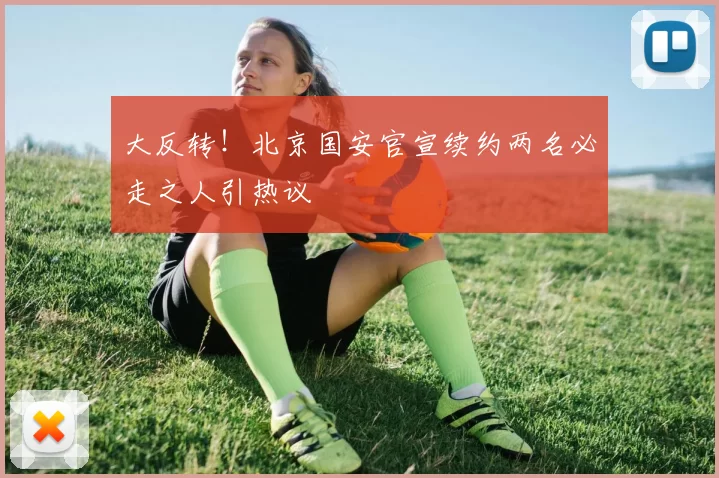 大反转！北京国安官宣续约两名必走之人引热议