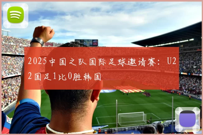 2025中国之队国际足球邀请赛：U22国足1比0胜韩国
