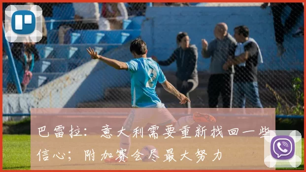 巴雷拉：意大利需要重新找回一些信心；附加赛会尽最大努力