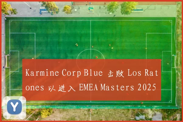 Karmine Corp Blue 击败 Los Ratones 以进入 EMEA Masters 2025 夏季总决赛