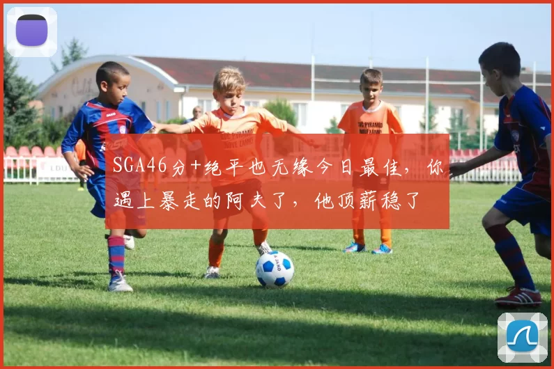 SGA46分+绝平也无缘今日最佳，你遇上暴走的阿夫了，他顶薪稳了