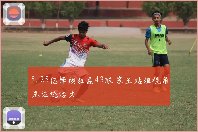 5.25亿锋线狂轰43球 寒王站姐视角见证统治力