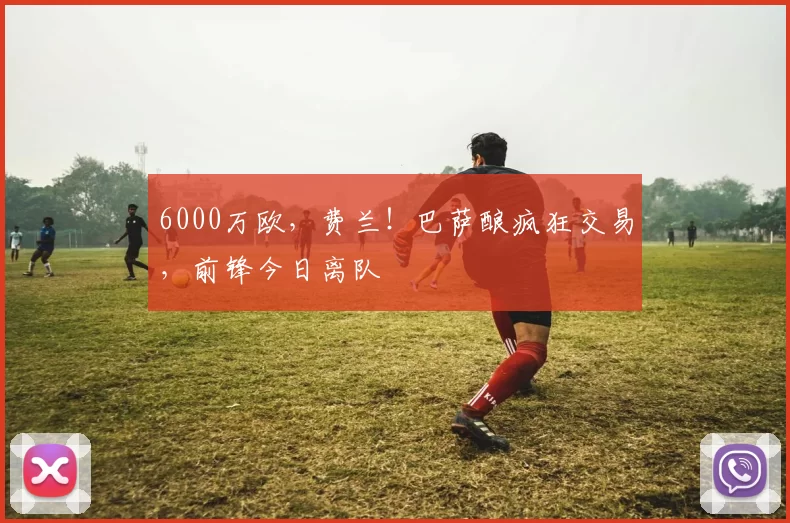 6000万欧，费兰！巴萨酿疯狂交易，前锋今日离队