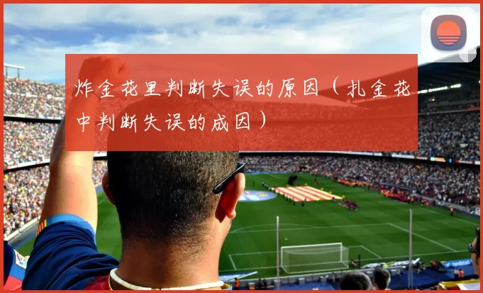 炸金花里判断失误的原因（扎金花中判断失误的成因）