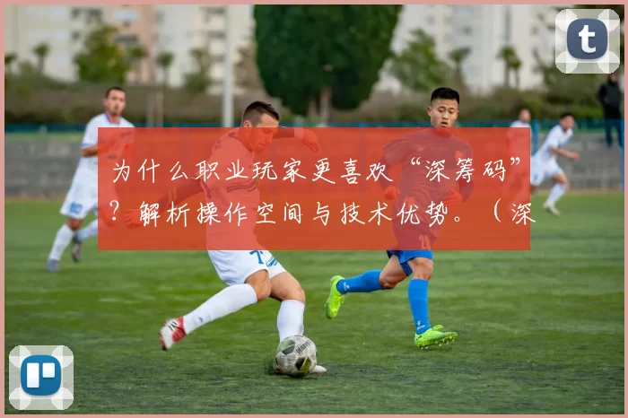 为什么职业玩家更喜欢“深筹码”？解析操作空间与技术优势。（深筹码为何更受职业玩家青睐：解读操作空间与技术优势）