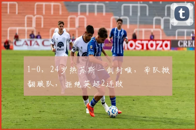 1-0，24岁热苏斯一剑封喉，率队掀翻狼队，拒绝英超2连败