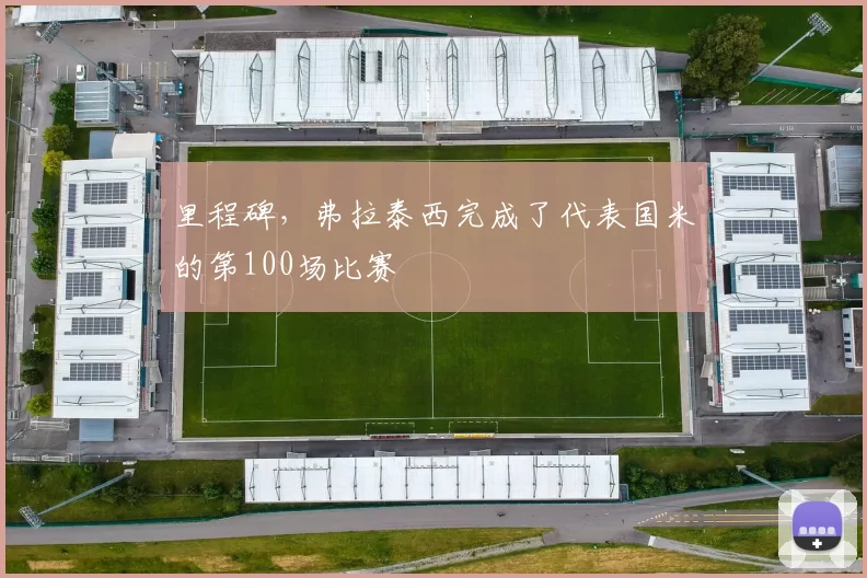里程碑，弗拉泰西完成了代表国米的第100场比赛