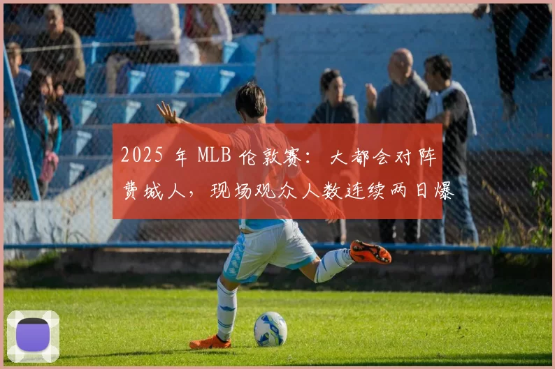 2025 年 MLB 伦敦赛：大都会对阵费城人，现场观众人数连续两日爆满