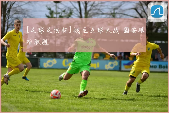 [足球足协杯]战至点球大战 国安艰难取胜