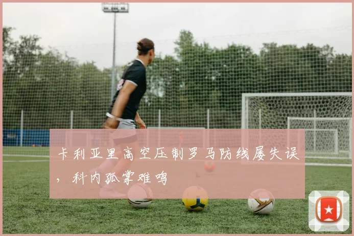 卡利亚里高空压制罗马防线屡失误，科内孤掌难鸣