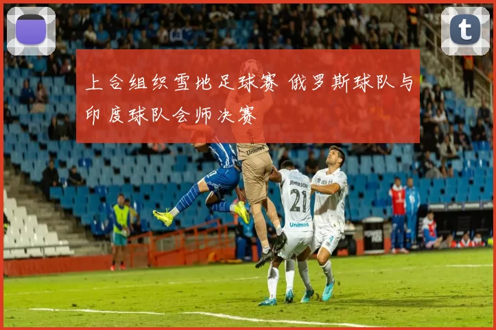 上合组织雪地足球赛 俄罗斯球队与印度球队会师决赛