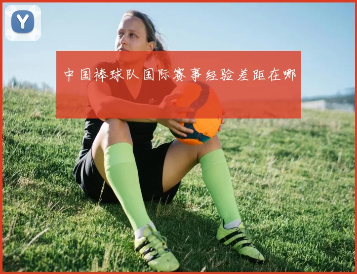 中国棒球队国际赛事经验差距在哪