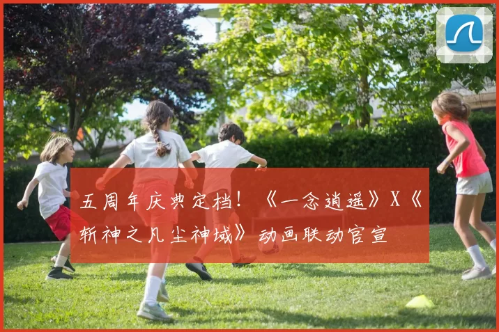 五周年庆典定档！《一念逍遥》X《斩神之凡尘神域》动画联动官宣