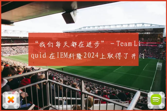 “我们每天都在进步” - Team Liquid 在IEM科隆2024上取得了开门红