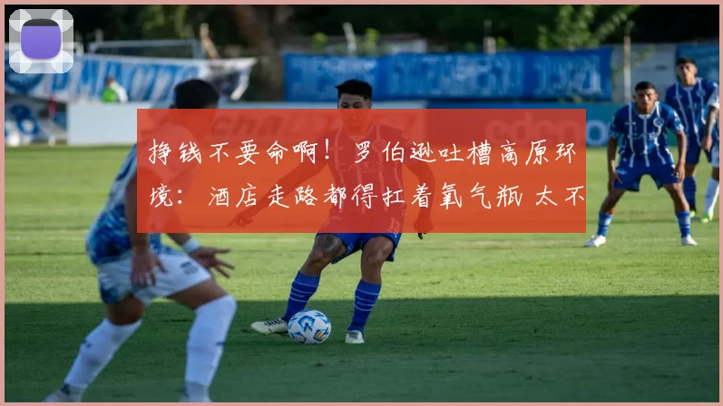 挣钱不要命啊！罗伯逊吐槽高原环境：酒店走路都得扛着氧气瓶 太不真实了