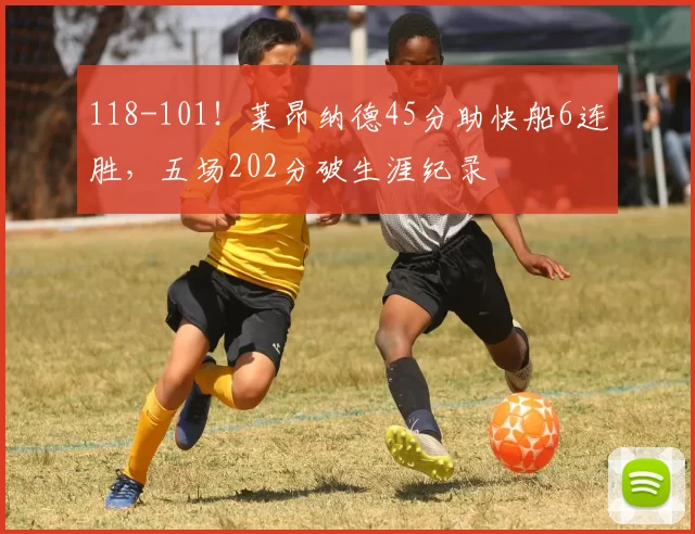 118-101！莱昂纳德45分助快船6连胜，五场202分破生涯纪录