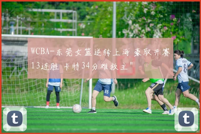 WCBA-东莞女篮逆转上海 豪取开赛13连胜 卡特34分难救主＂