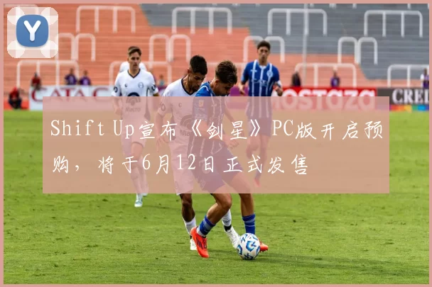 Shift Up宣布《剑星》PC版开启预购，将于6月12日正式发售