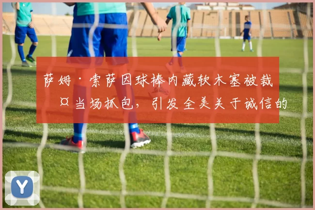 萨姆·索萨因球棒内藏软木塞被裁判当场抓包，引发全美关于诚信的剧烈讨论