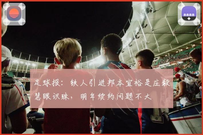 足球报：铁人引进邦本宜裕是庄毅慧眼识珠，明年续约问题不大