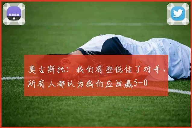 奥古斯托：我们有些低估了对手，所有人都认为我们应该赢5-0
