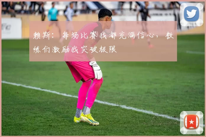 赖斯：每场比赛我都充满信心，教练们激励我突破极限