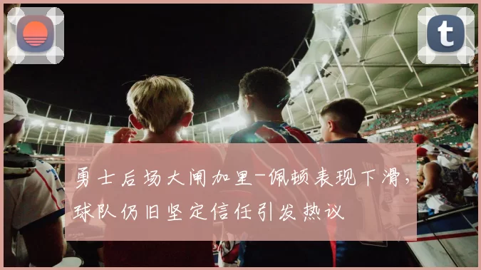 勇士后场大闸加里-佩顿表现下滑，球队仍旧坚定信任引发热议