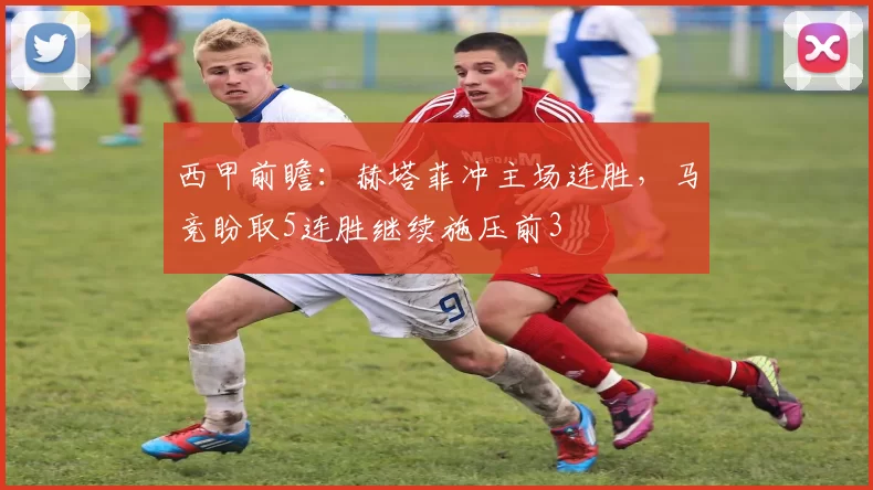 西甲前瞻：赫塔菲冲主场连胜，马竞盼取5连胜继续施压前3