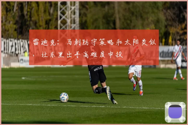 雷迪克：马刺防守策略和太阳类似，让东里出手高难度中投
