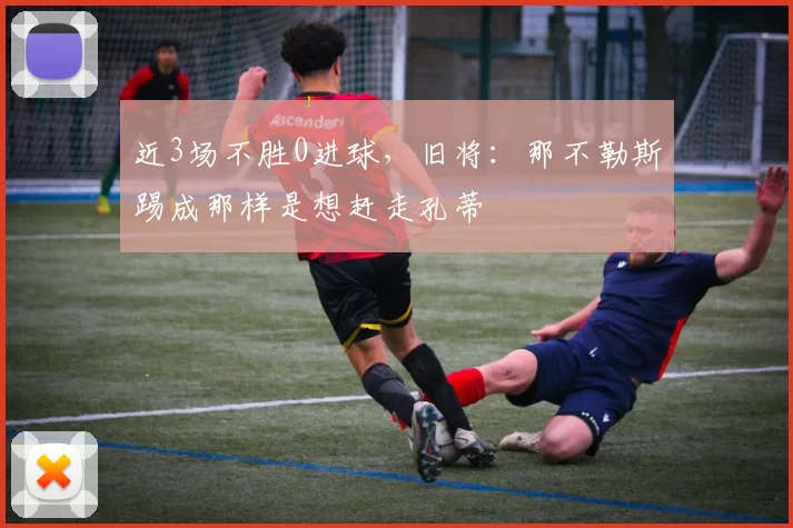 近3场不胜0进球，旧将：那不勒斯踢成那样是想赶走孔蒂