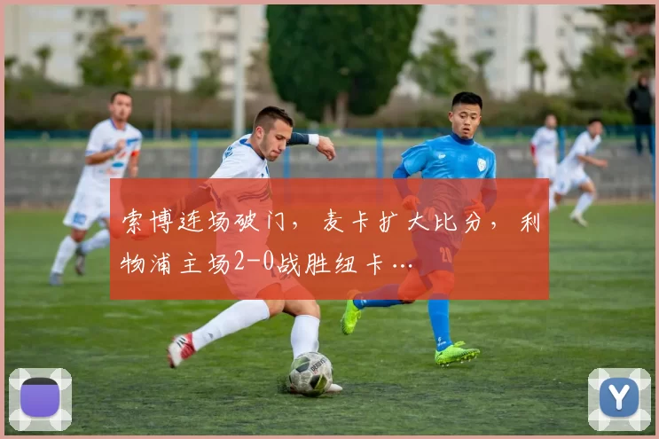 索博连场破门，麦卡扩大比分，利物浦主场2-0战胜纽卡…