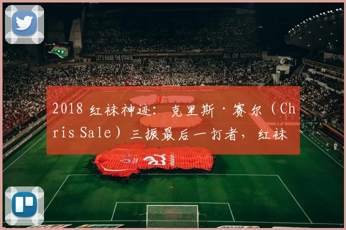 2018 红袜神迹：克里斯·赛尔（Chris Sale）三振最后一打者，红袜登顶
