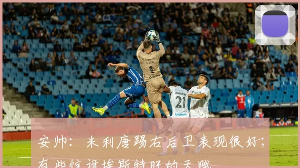 安帅：米利唐踢右后卫表现很好；有些惊讶埃斯特旺的天赋