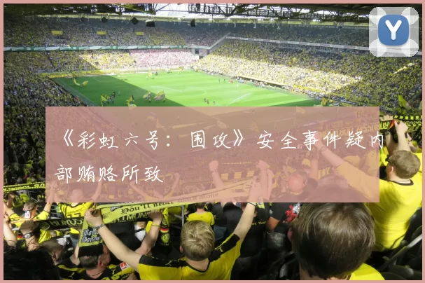 《彩虹六号：围攻》安全事件疑内部贿赂所致