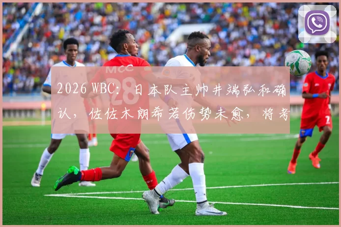 2026 WBC：日本队主帅井端弘和确认，佐佐木朗希若伤势未愈，将考虑由宫城大弥顶替