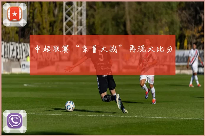 中超联赛“京鲁大战”再现大比分